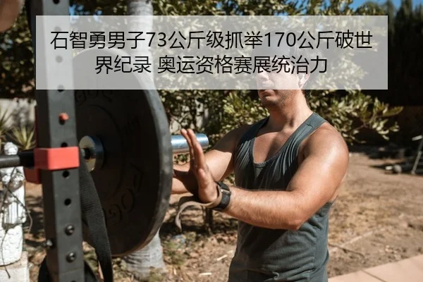 石智勇男子73公斤级抓举170公斤破世界纪录 奥运资格赛展统治力