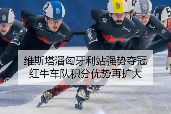 维斯塔潘匈牙利站强势夺冠 红牛车队积分优势再扩大