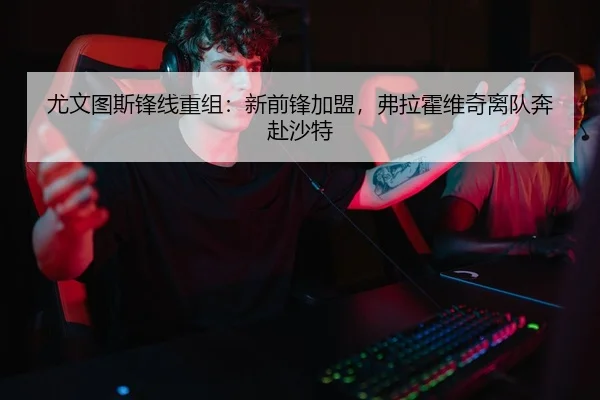 尤文图斯锋线重组：新前锋加盟，弗拉霍维奇离队奔赴沙特